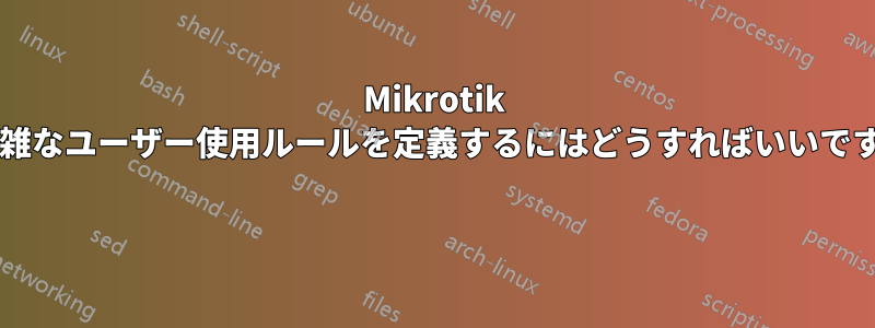 Mikrotik で複雑なユーザー使用ルールを定義するにはどうすればいいですか? 