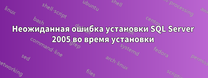 Неожиданная ошибка установки SQL Server 2005 во время установки