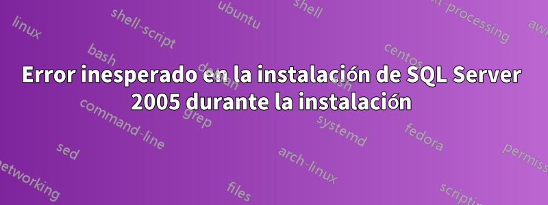 Error inesperado en la instalación de SQL Server 2005 durante la instalación