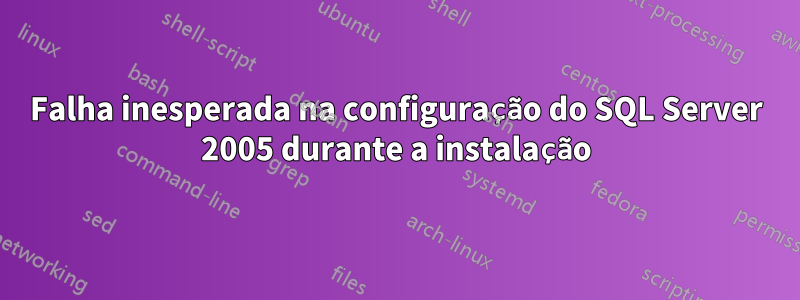 Falha inesperada na configuração do SQL Server 2005 durante a instalação