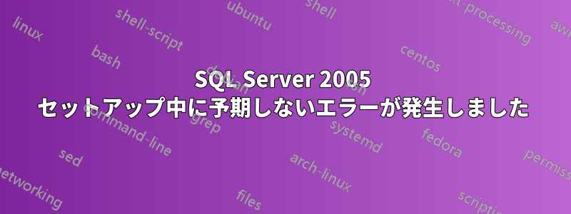 SQL Server 2005 セットアップ中に予期しないエラーが発生しました