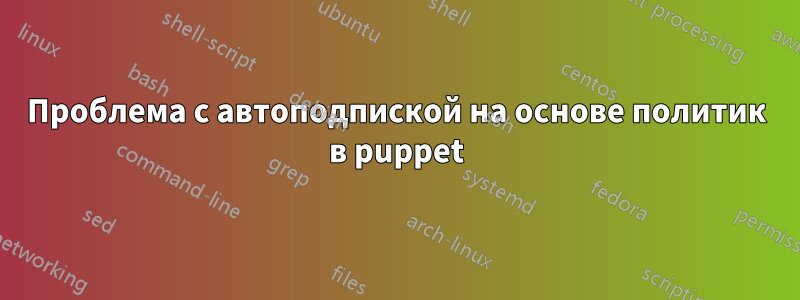 Проблема с автоподпиской на основе политик в puppet