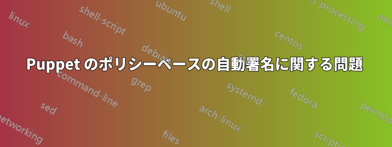 Puppet のポリシーベースの自動署名に関する問題