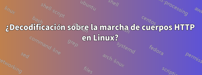 ¿Decodificación sobre la marcha de cuerpos HTTP en Linux?