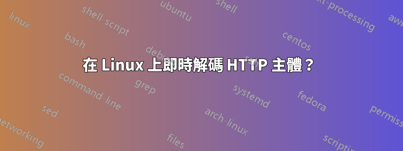 在 Linux 上即時解碼 HTTP 主體？