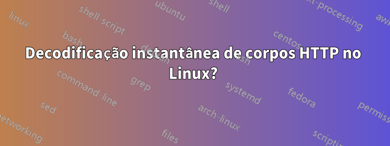 Decodificação instantânea de corpos HTTP no Linux?