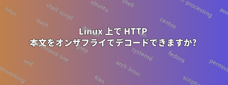 Linux 上で HTTP 本文をオンザフライでデコードできますか?