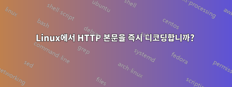 Linux에서 HTTP 본문을 즉시 디코딩합니까?