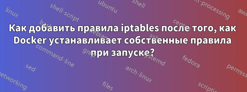 Как добавить правила iptables после того, как Docker устанавливает собственные правила при запуске?