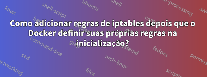 Como adicionar regras de iptables depois que o Docker definir suas próprias regras na inicialização?