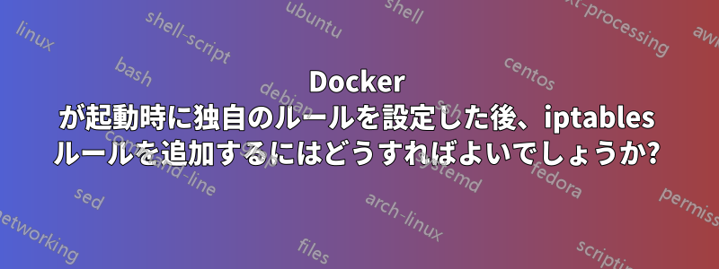 Docker が起動時に独自のルールを設定した後、iptables ルールを追加するにはどうすればよいでしょうか?