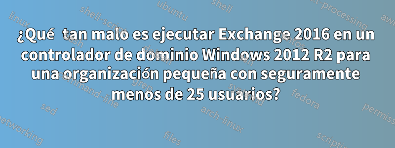 ¿Qué tan malo es ejecutar Exchange 2016 en un controlador de dominio Windows 2012 R2 para una organización pequeña con seguramente menos de 25 usuarios?