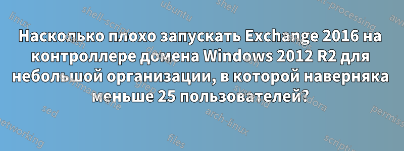 Насколько плохо запускать Exchange 2016 на контроллере домена Windows 2012 R2 для небольшой организации, в которой наверняка меньше 25 пользователей?