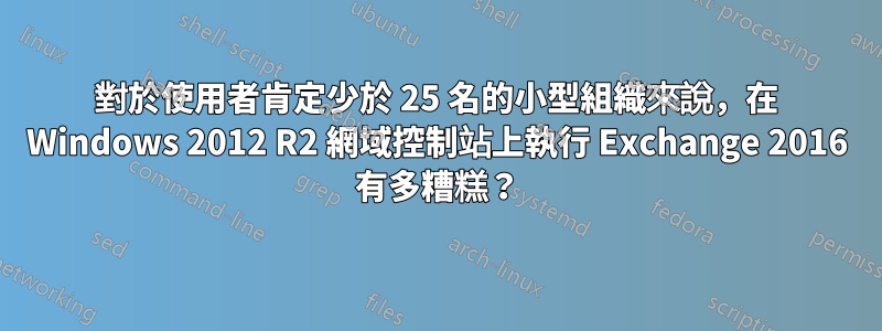 對於使用者肯定少於 25 名的小型組織來說，在 Windows 2012 R2 網域控制站上執行 Exchange 2016 有多糟糕？