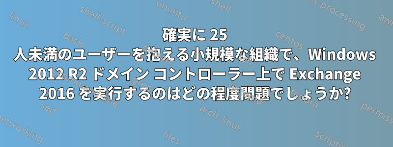 確実に 25 人未満のユーザーを抱える小規模な組織で、Windows 2012 R2 ドメイン コントローラー上で Exchange 2016 を実行するのはどの程度問題でしょうか?