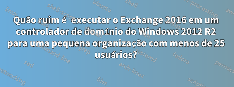 Quão ruim é executar o Exchange 2016 em um controlador de domínio do Windows 2012 R2 para uma pequena organização com menos de 25 usuários?