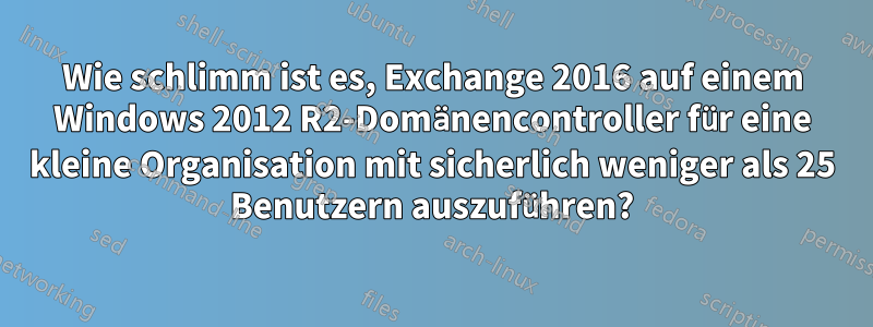 Wie schlimm ist es, Exchange 2016 auf einem Windows 2012 R2-Domänencontroller für eine kleine Organisation mit sicherlich weniger als 25 Benutzern auszuführen?