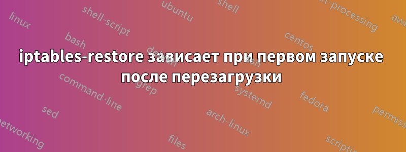 iptables-restore зависает при первом запуске после перезагрузки