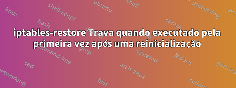 iptables-restore Trava quando executado pela primeira vez após uma reinicialização