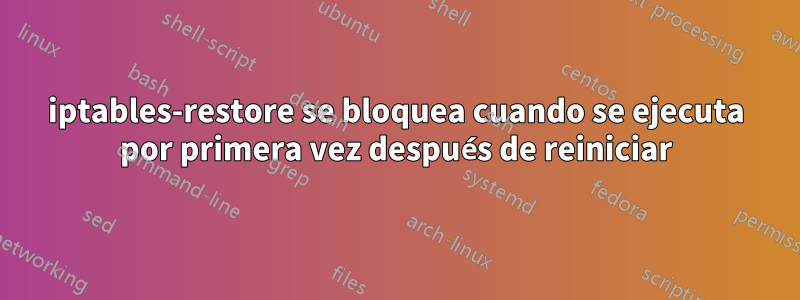 iptables-restore se bloquea cuando se ejecuta por primera vez después de reiniciar