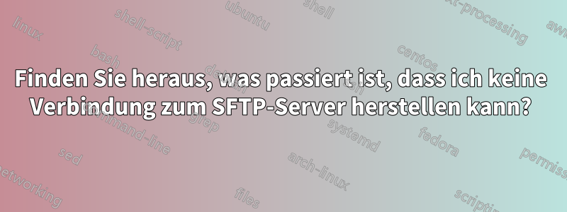 Finden Sie heraus, was passiert ist, dass ich keine Verbindung zum SFTP-Server herstellen kann?