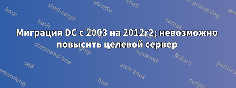 Миграция DC с 2003 на 2012r2; невозможно повысить целевой сервер