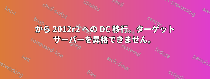 2003 から 2012r2 への DC 移行。ターゲット サーバーを昇格できません。