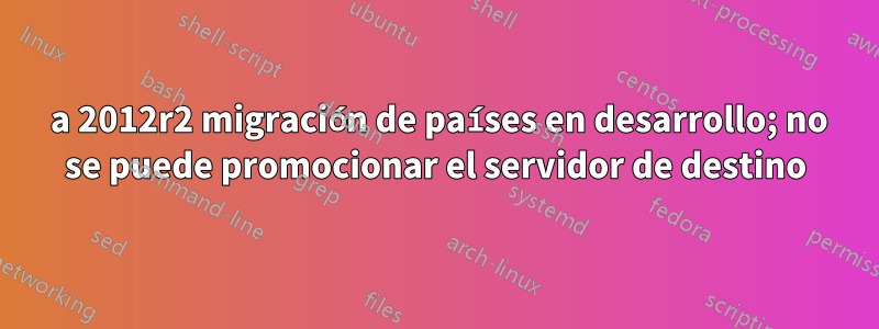 2003 a 2012r2 migración de países en desarrollo; no se puede promocionar el servidor de destino