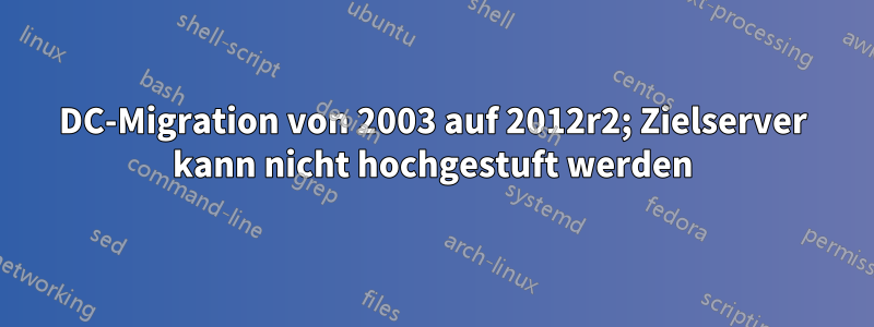 DC-Migration von 2003 auf 2012r2; Zielserver kann nicht hochgestuft werden