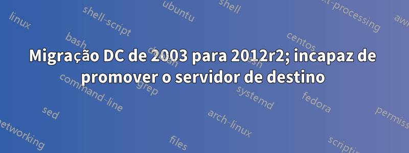 Migração DC de 2003 para 2012r2; incapaz de promover o servidor de destino