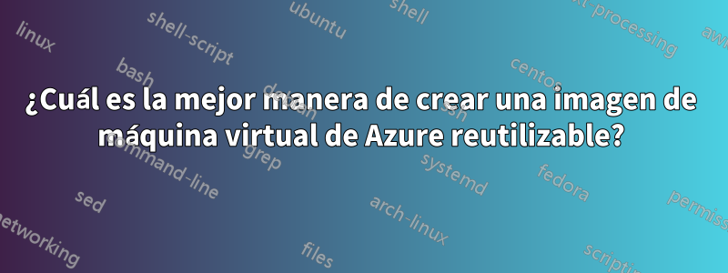 ¿Cuál es la mejor manera de crear una imagen de máquina virtual de Azure reutilizable?