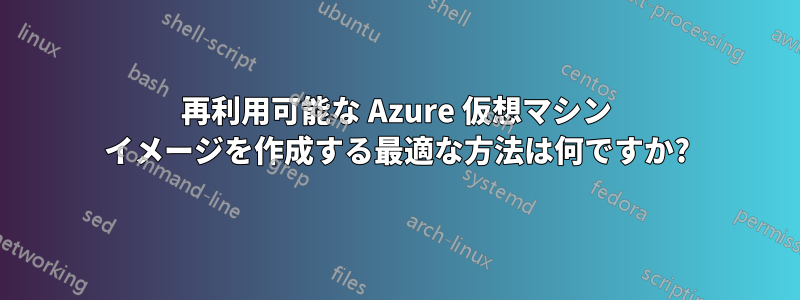 再利用可能な Azure 仮想マシン イメージを作成する最適な方法は何ですか?