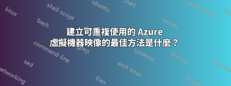 建立可重複使用的 Azure 虛擬機器映像的最佳方法是什麼？