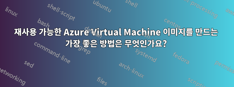 재사용 가능한 Azure Virtual Machine 이미지를 만드는 가장 좋은 방법은 무엇인가요?