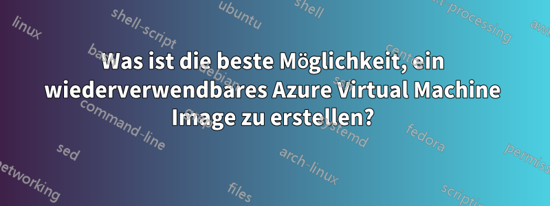 Was ist die beste Möglichkeit, ein wiederverwendbares Azure Virtual Machine Image zu erstellen?