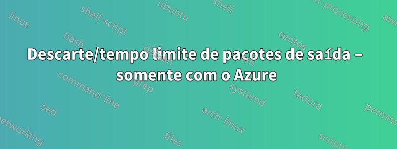 Descarte/tempo limite de pacotes de saída – somente com o Azure