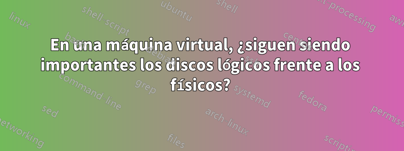 En una máquina virtual, ¿siguen siendo importantes los discos lógicos frente a los físicos?