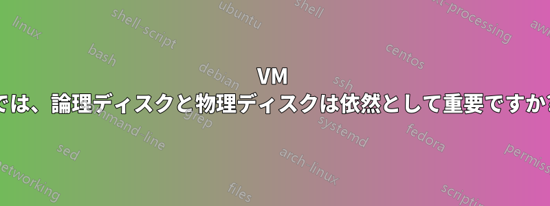 VM では、論理ディスクと物理ディスクは依然として重要ですか?