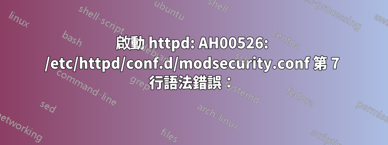 啟動 httpd: AH00526: /etc/httpd/conf.d/modsecurity.conf 第 7 行語法錯誤：