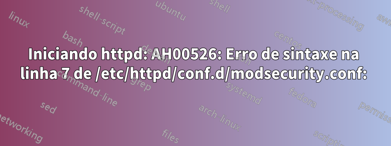 Iniciando httpd: AH00526: Erro de sintaxe na linha 7 de /etc/httpd/conf.d/modsecurity.conf: