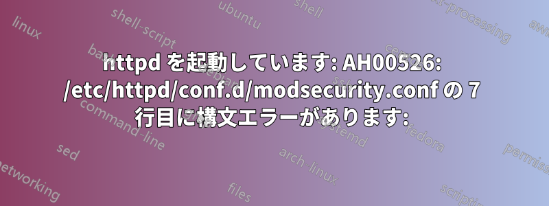 httpd を起動しています: AH00526: /etc/httpd/conf.d/modsecurity.conf の 7 行目に構文エラーがあります: