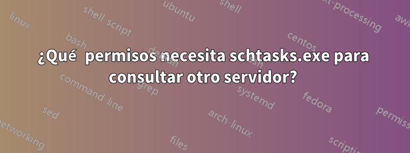 ¿Qué permisos necesita schtasks.exe para consultar otro servidor?