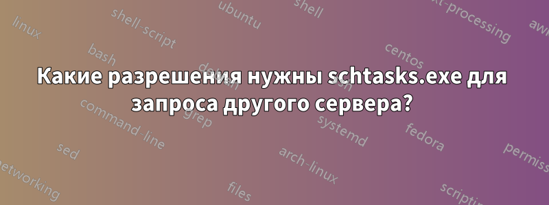 Какие разрешения нужны schtasks.exe для запроса другого сервера?