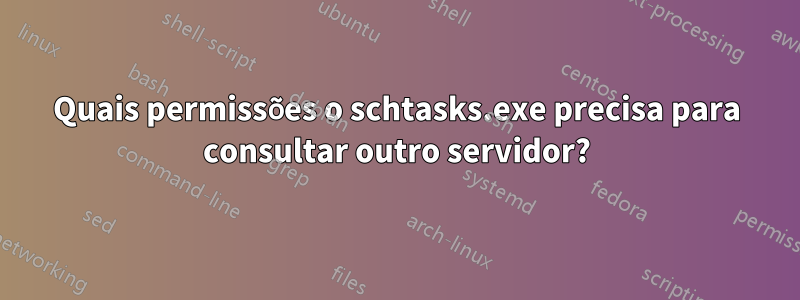 Quais permissões o schtasks.exe precisa para consultar outro servidor?