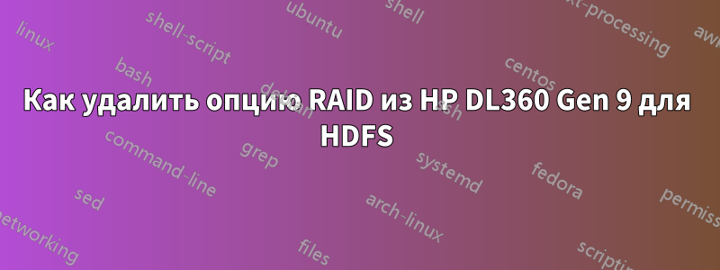 Как удалить опцию RAID из HP DL360 Gen 9 для HDFS