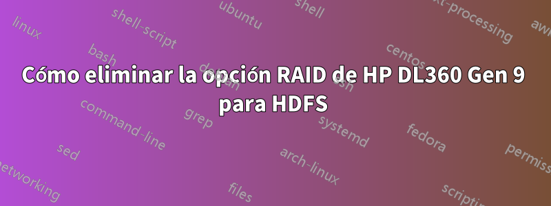 Cómo eliminar la opción RAID de HP DL360 Gen 9 para HDFS