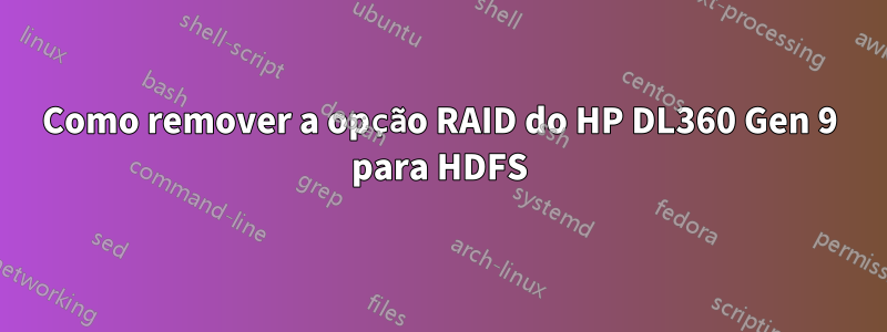 Como remover a opção RAID do HP DL360 Gen 9 para HDFS