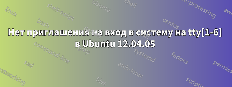 Нет приглашения на вход в систему на tty[1-6] в Ubuntu 12.04.05