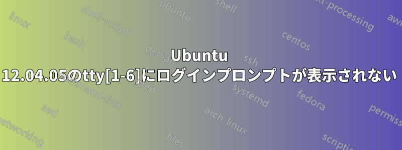 Ubuntu 12.04.05のtty[1-6]にログインプロンプトが表示されない