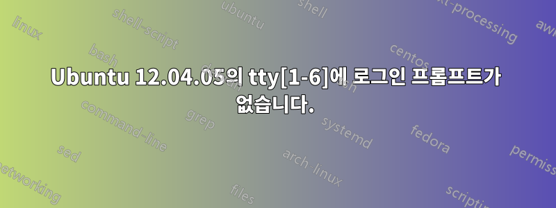 Ubuntu 12.04.05의 tty[1-6]에 로그인 프롬프트가 없습니다.